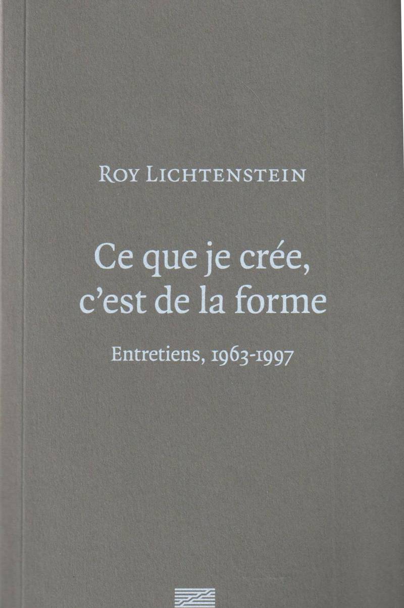 Roy Lichtenstein. Ce que je cree, c'est de la forme. Entretiens 1963–1997