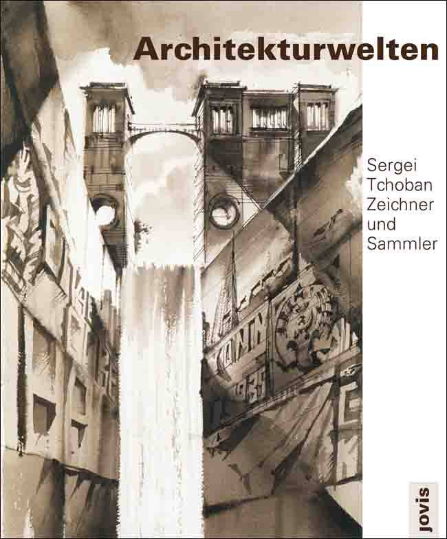 Architekturwelten/ Architectural Worlds: Sergei Tchoban — Zeichner und Sammler/ Draftsman and Collector